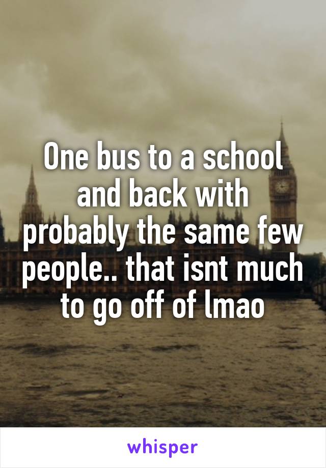 One bus to a school and back with probably the same few people.. that isnt much to go off of lmao