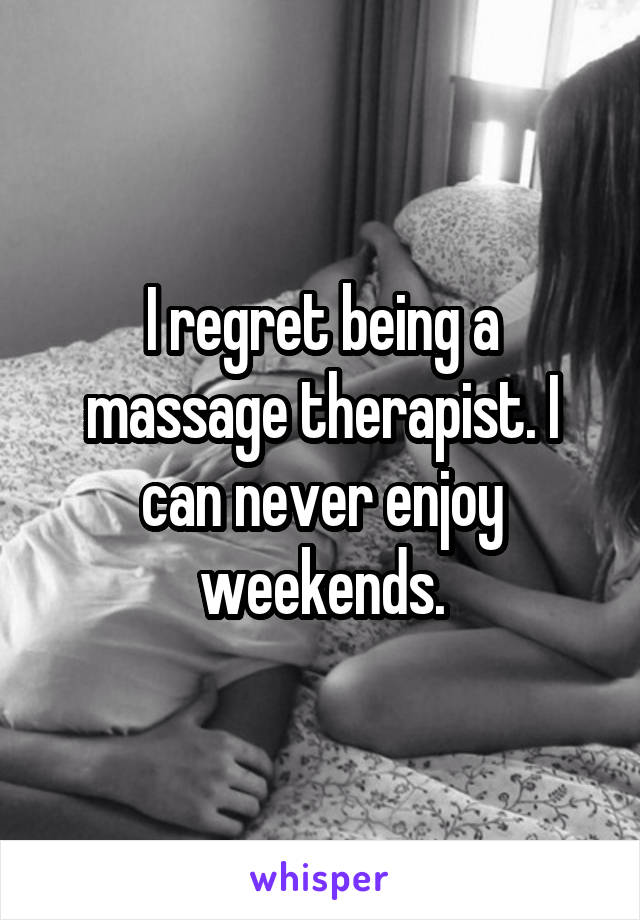 I regret being a massage therapist. I can never enjoy weekends.