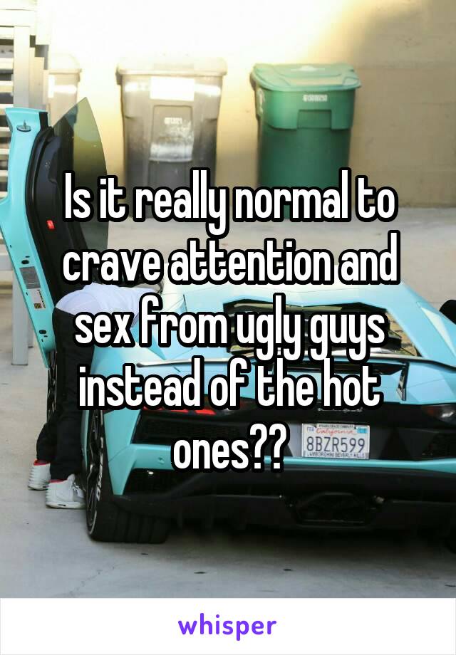 Is it really normal to crave attention and sex from ugly guys instead of the hot ones??