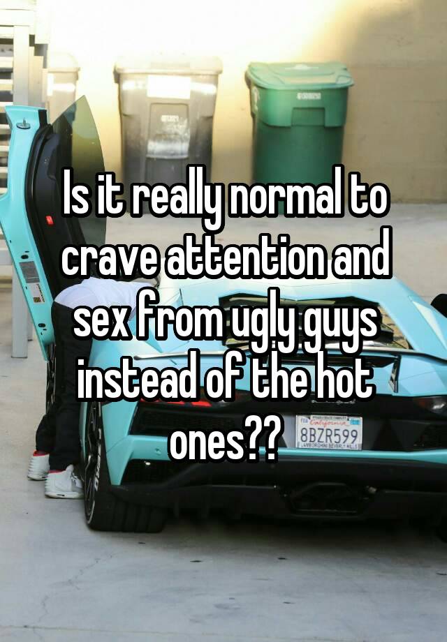 Is it really normal to crave attention and sex from ugly guys instead of the hot ones??