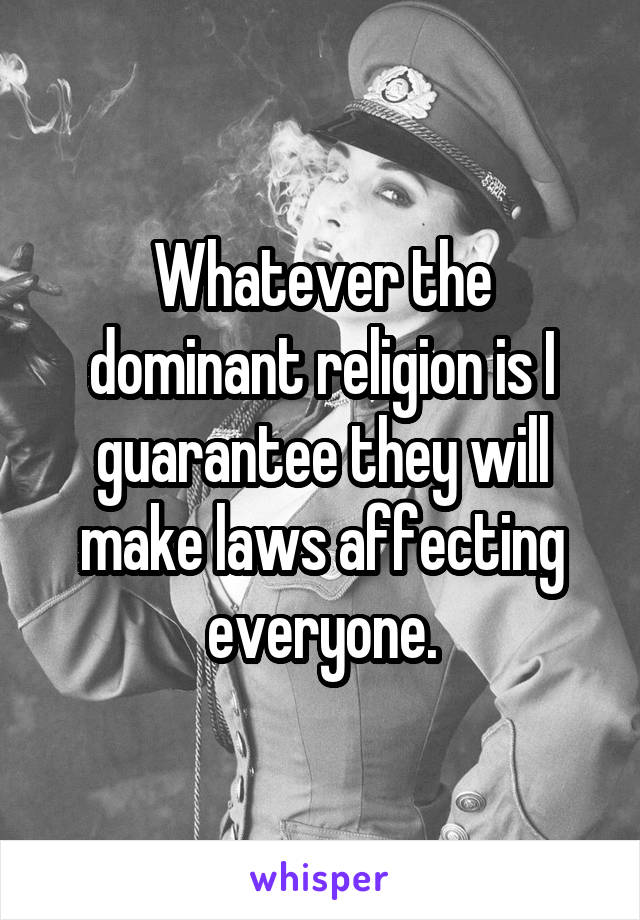 Whatever the dominant religion is I guarantee they will make laws affecting everyone.