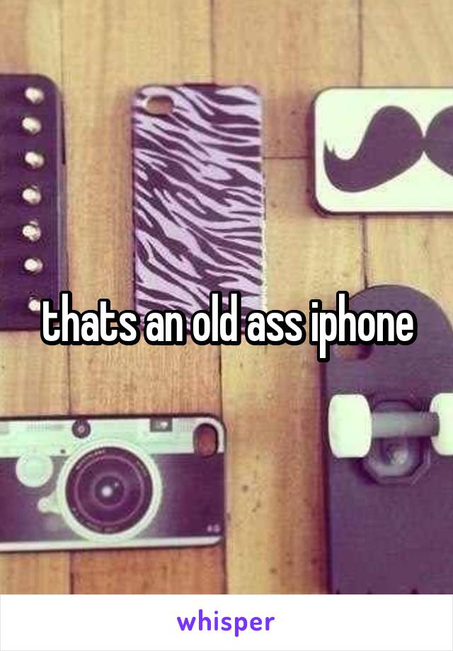 thats an old ass iphone
