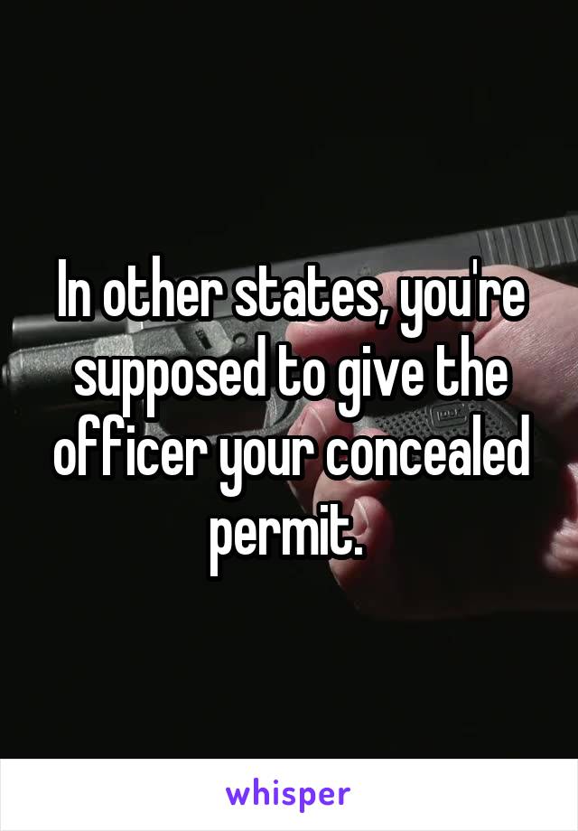 In other states, you're supposed to give the officer your concealed permit. 