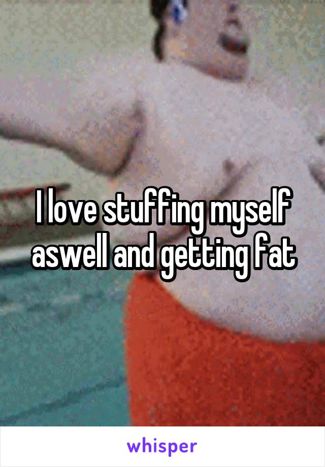 I love stuffing myself aswell and getting fat