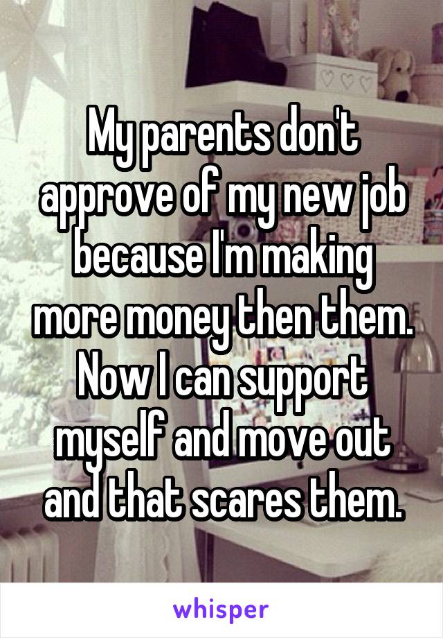My parents don't approve of my new job because I'm making more money then them. Now I can support myself and move out and that scares them.