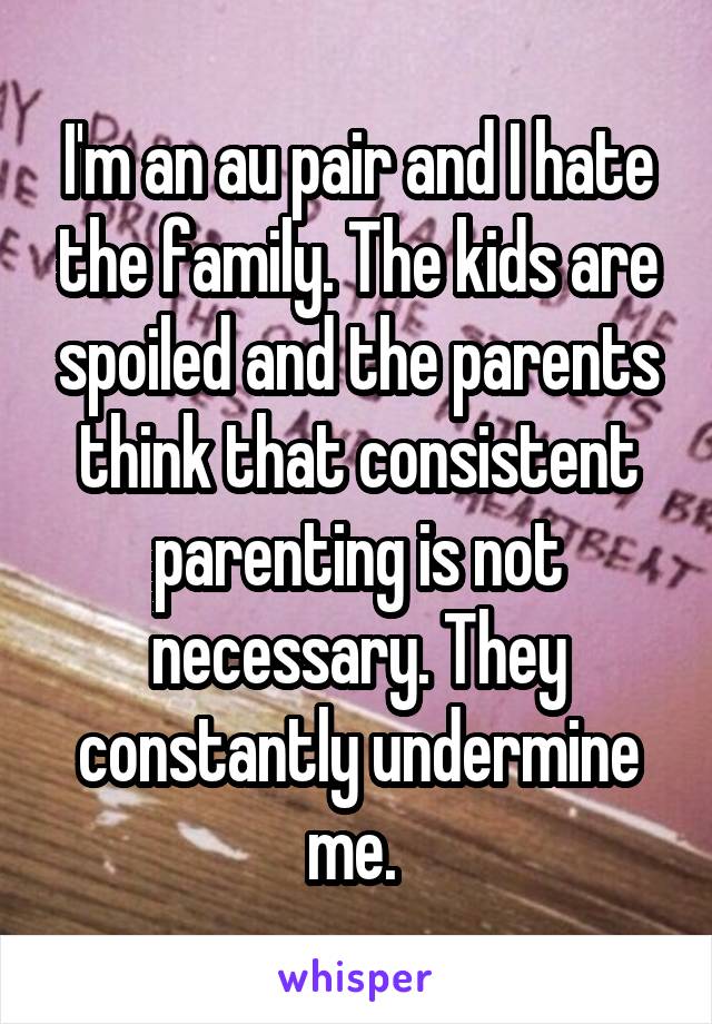 I'm an au pair and I hate the family. The kids are spoiled and the parents think that consistent parenting is not necessary. They constantly undermine me. 