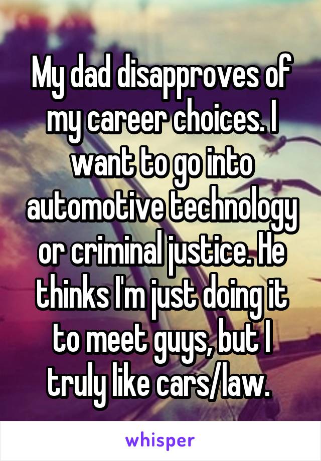 My dad disapproves of my career choices. I want to go into automotive technology or criminal justice. He thinks I'm just doing it to meet guys, but I truly like cars/law. 