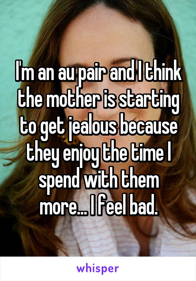 I'm an au pair and I think the mother is starting to get jealous because they enjoy the time I spend with them more... I feel bad.