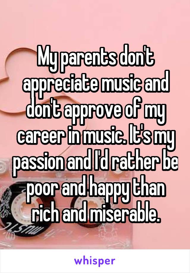 My parents don't appreciate music and don't approve of my career in music. It's my passion and I'd rather be poor and happy than rich and miserable.