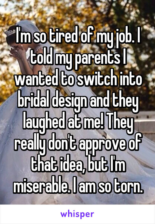 I'm so tired of my job. I told my parents I wanted to switch into bridal design and they laughed at me! They really don't approve of that idea, but I'm miserable. I am so torn.