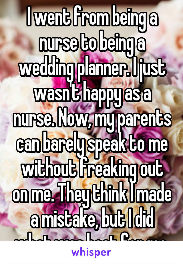 I went from being a nurse to being a wedding planner. I just wasn't happy as a nurse. Now, my parents can barely speak to me without freaking out on me. They think I made a mistake, but I did what was best for me.