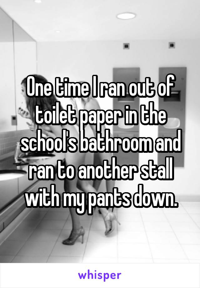 One time I ran out of toilet paper in the school's bathroom and ran to another stall with my pants down.