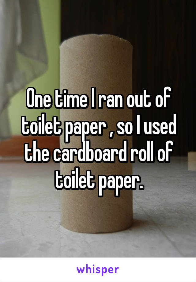 One time I ran out of toilet paper , so I used the cardboard roll of toilet paper.