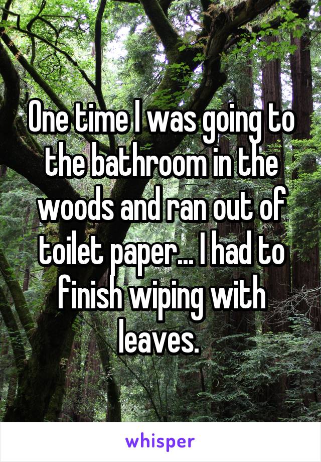 One time I was going to the bathroom in the woods and ran out of toilet paper... I had to finish wiping with leaves. 