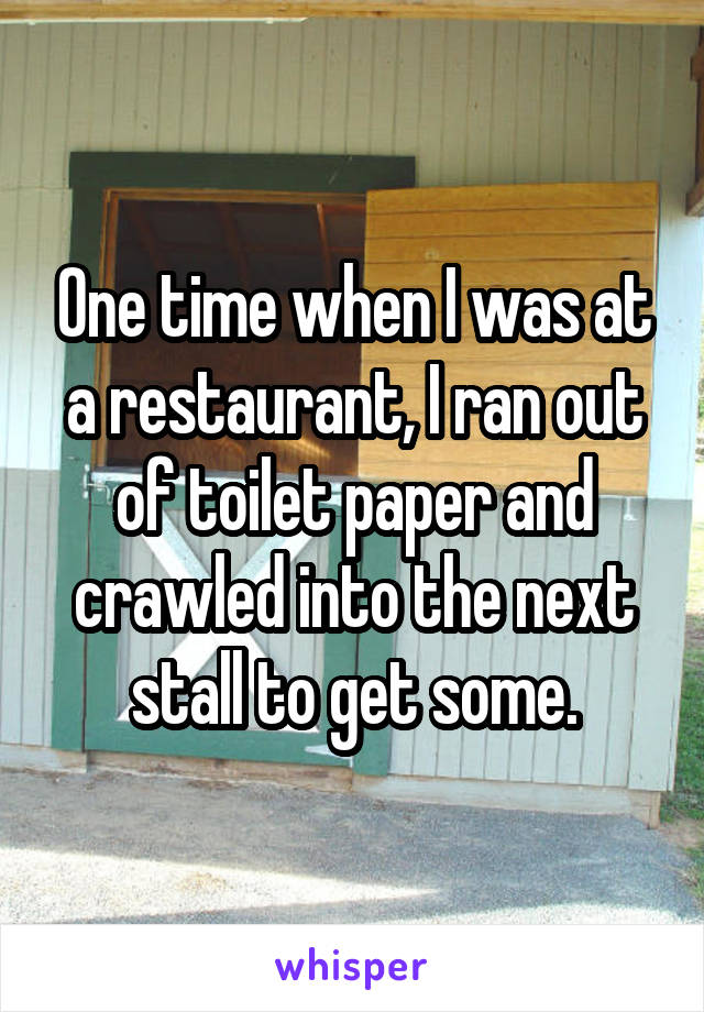 One time when I was at a restaurant, I ran out of toilet paper and crawled into the next stall to get some.