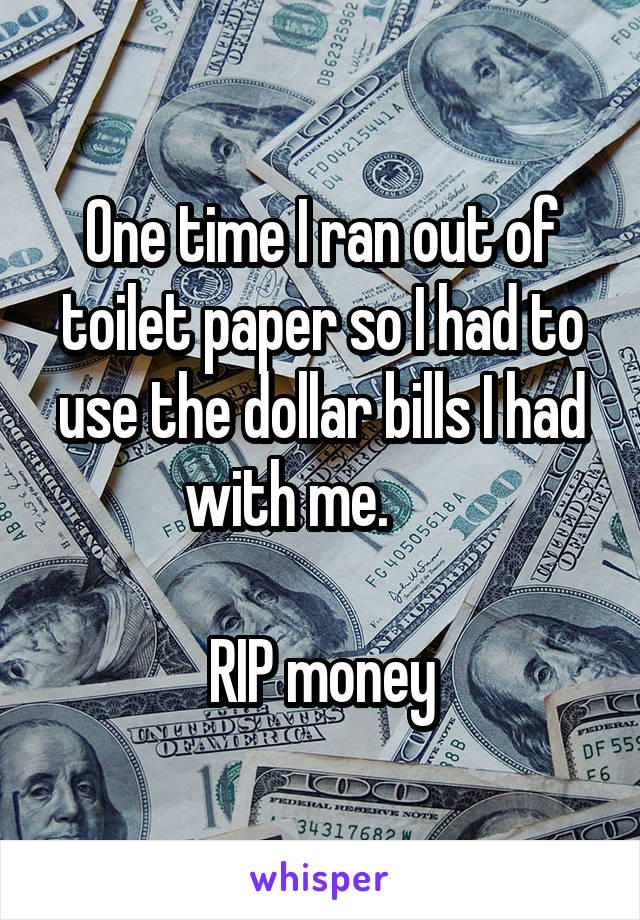One time I ran out of toilet paper so I had to use the dollar bills I had with me.      

RIP money
