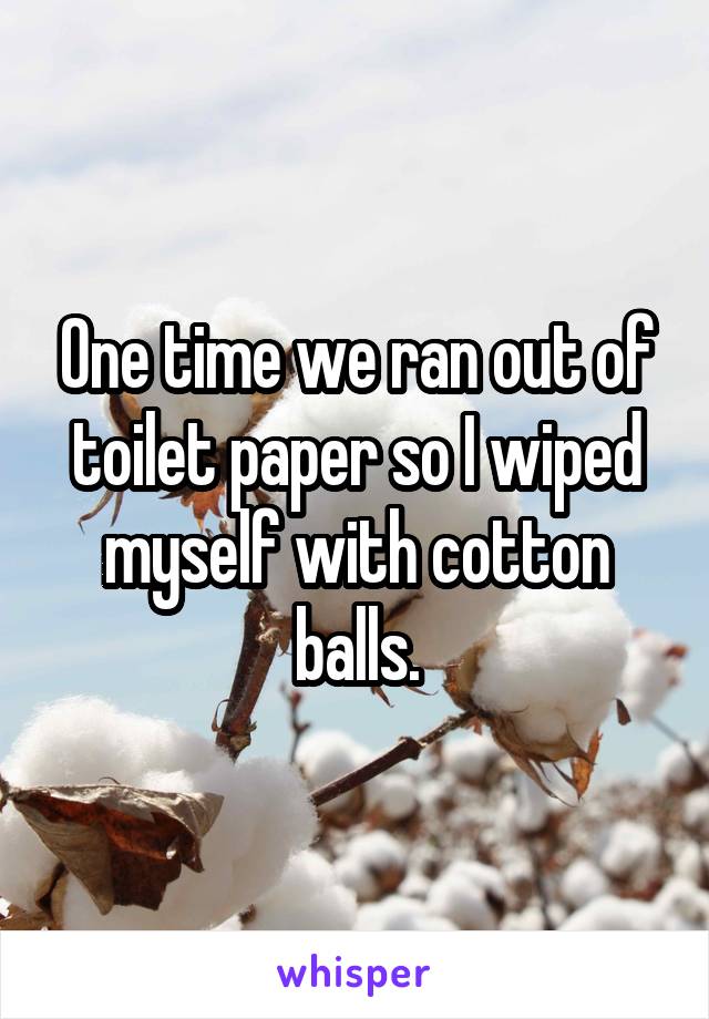 One time we ran out of toilet paper so I wiped myself with cotton balls.