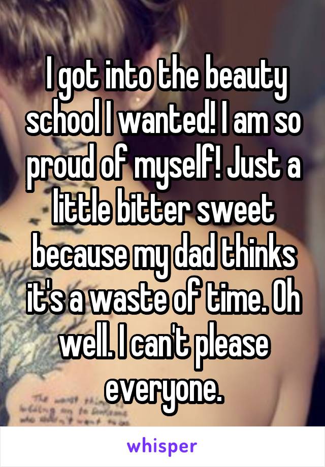  I got into the beauty school I wanted! I am so proud of myself! Just a little bitter sweet because my dad thinks it's a waste of time. Oh well. I can't please everyone.