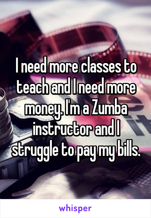 I need more classes to teach and I need more money. I'm a Zumba instructor and I struggle to pay my bills.