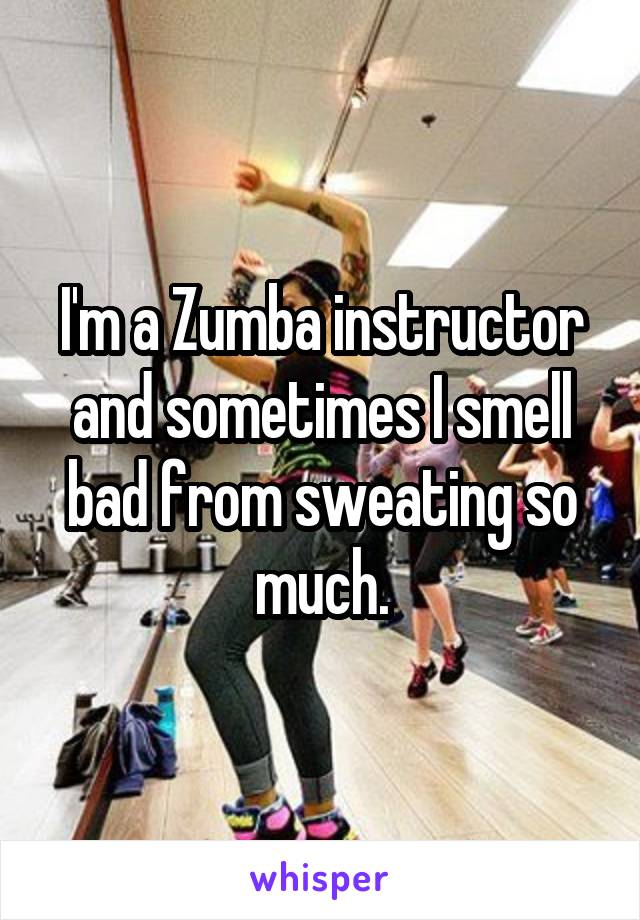 I'm a Zumba instructor and sometimes I smell bad from sweating so much.