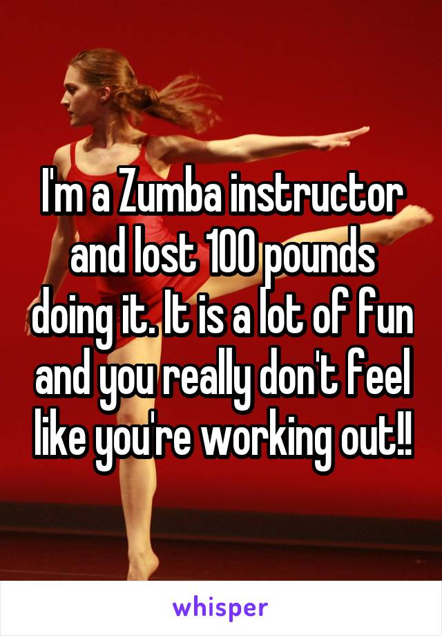 I'm a Zumba instructor and lost 100 pounds doing it. It is a lot of fun and you really don't feel like you're working out!!