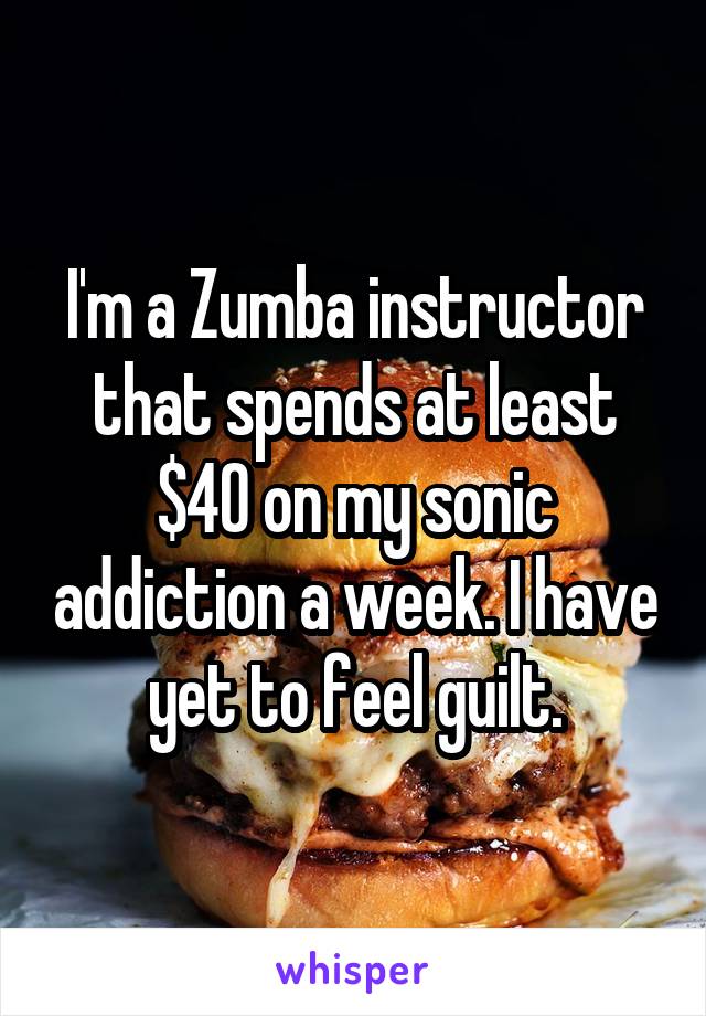 I'm a Zumba instructor that spends at least $40 on my sonic addiction a week. I have yet to feel guilt.