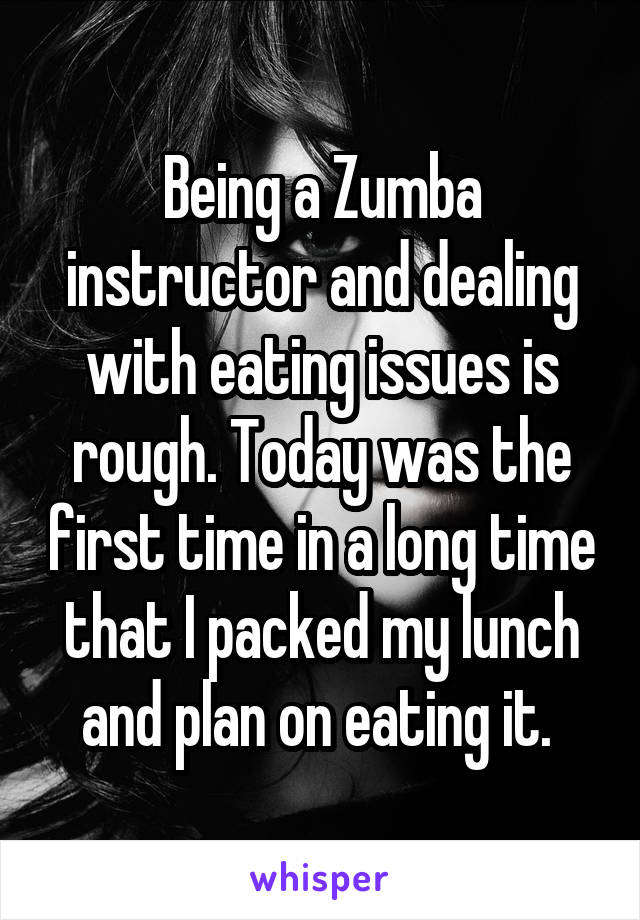 Being a Zumba instructor and dealing with eating issues is rough. Today was the first time in a long time that I packed my lunch and plan on eating it. 