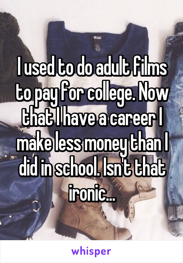 I used to do adult films to pay for college. Now that I have a career I make less money than I did in school. Isn't that ironic...
