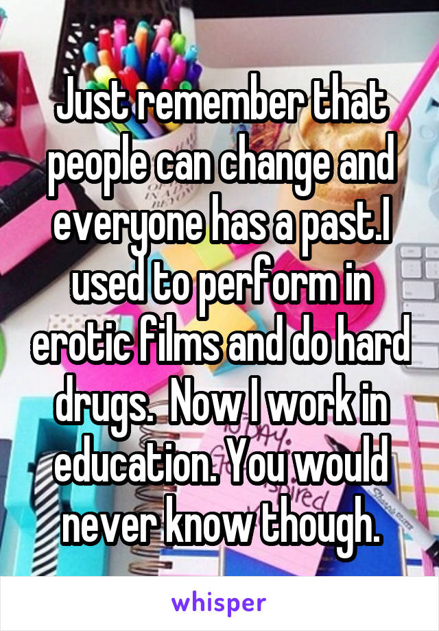 Just remember that people can change and everyone has a past.I used to perform in erotic films and do hard drugs.  Now I work in education. You would never know though.