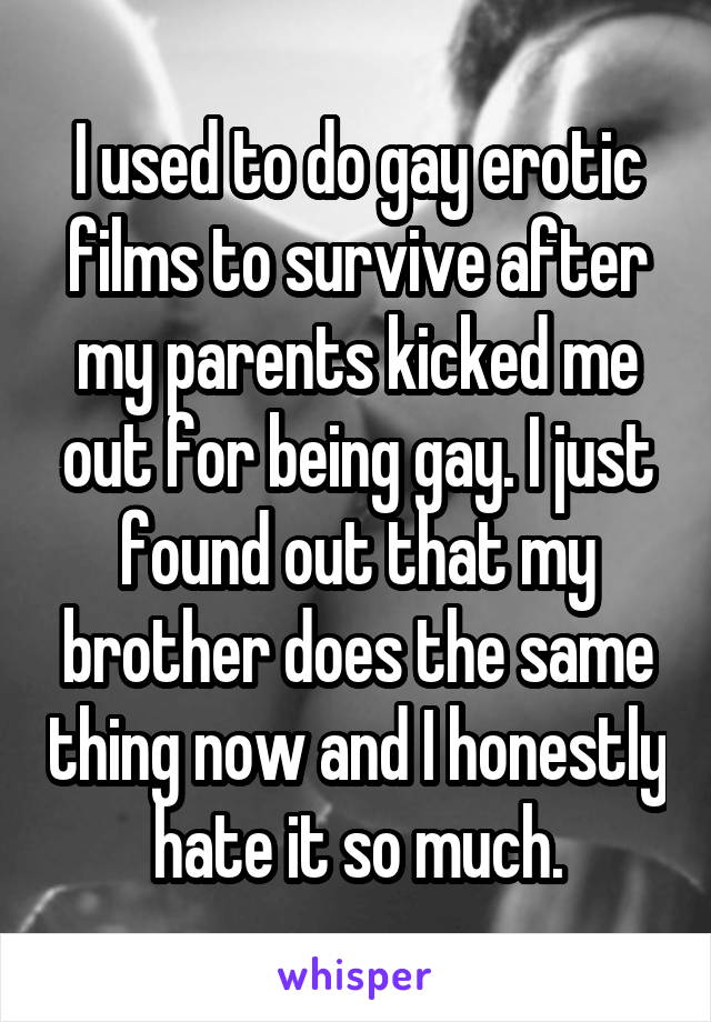 I used to do gay erotic films to survive after my parents kicked me out for being gay. I just found out that my brother does the same thing now and I honestly hate it so much.