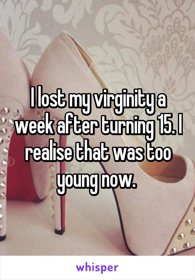 I lost my virginity a week after turning 15. I realise that was too young now. 