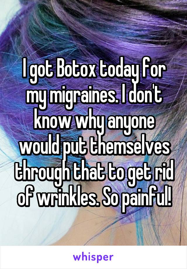 I got Botox today for my migraines. I don't know why anyone would put themselves through that to get rid of wrinkles. So painful!