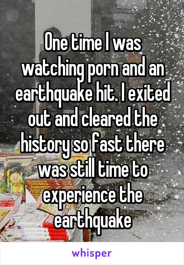 One time I was watching porn and an earthquake hit. I exited out and cleared the history so fast there was still time to experience the earthquake