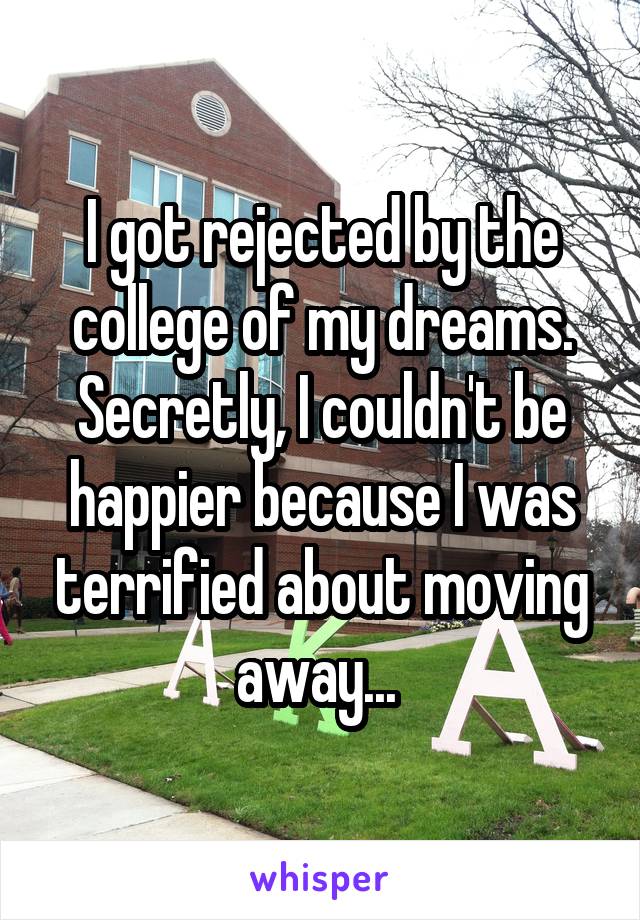 I got rejected by the college of my dreams. Secretly, I couldn't be happier because I was terrified about moving away... 