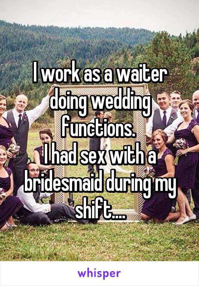 I work as a waiter doing wedding functions. 
I had sex with a bridesmaid during my shift....