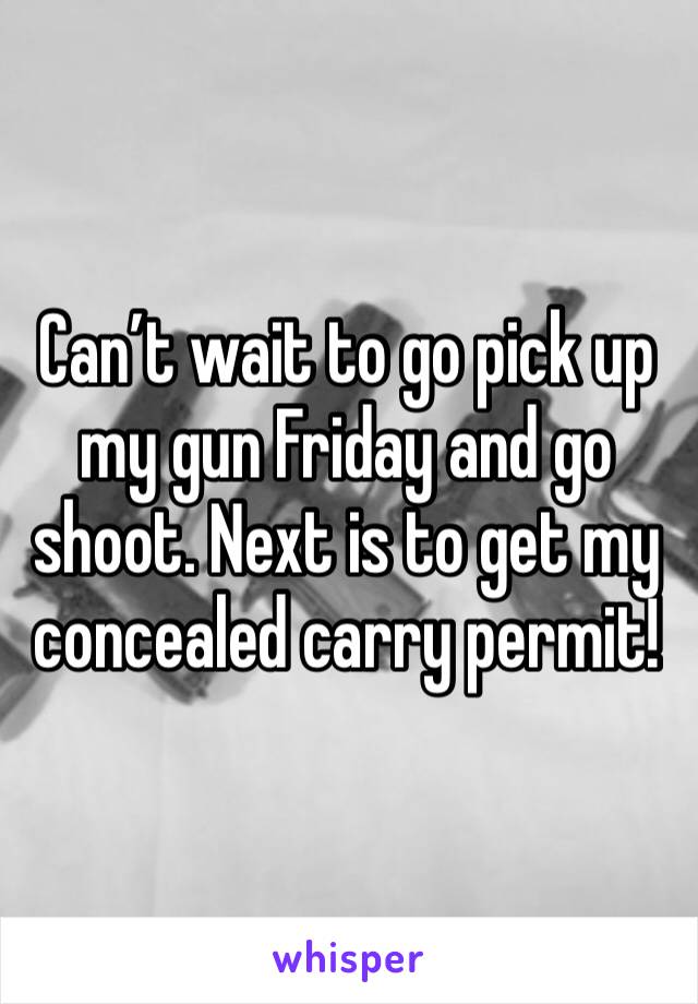 Can’t wait to go pick up my gun Friday and go shoot. Next is to get my concealed carry permit! 