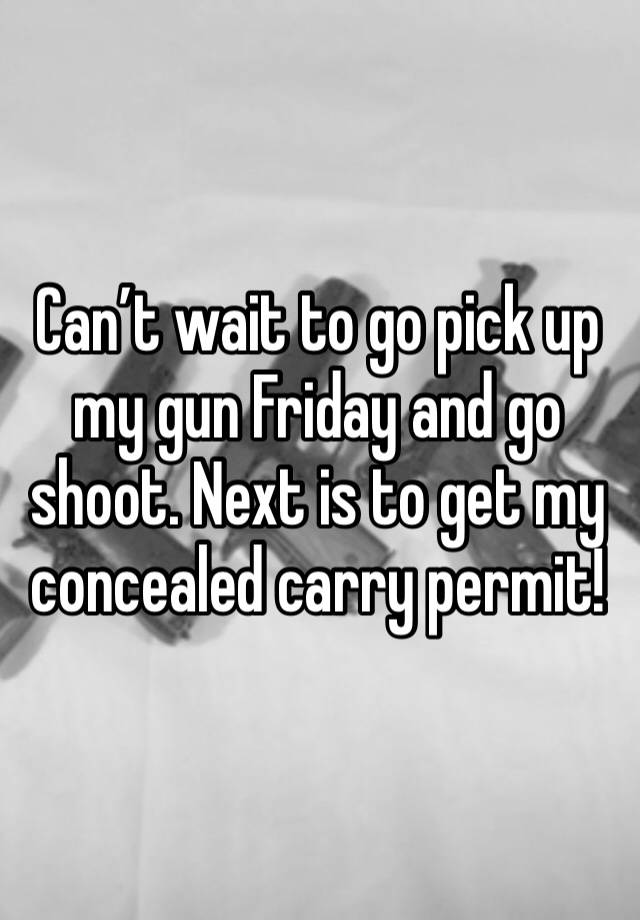 Can’t wait to go pick up my gun Friday and go shoot. Next is to get my concealed carry permit! 