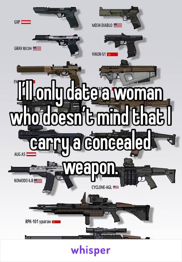 I’ll only date a woman who doesn’t mind that I carry a concealed weapon. 