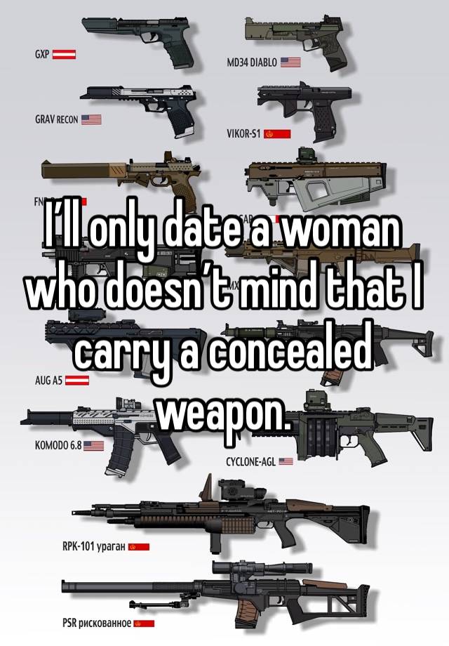 I’ll only date a woman who doesn’t mind that I carry a concealed weapon. 