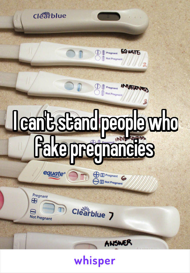 I can't stand people who fake pregnancies 