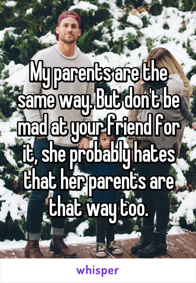 My parents are the same way. But don't be mad at your friend for it, she probably hates that her parents are that way too.