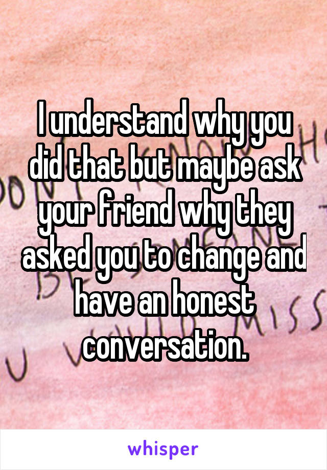 I understand why you did that but maybe ask your friend why they asked you to change and have an honest conversation.
