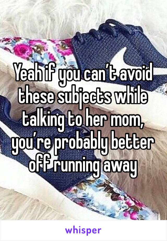 Yeah if you can’t avoid these subjects while talking to her mom, you’re probably better off running away 