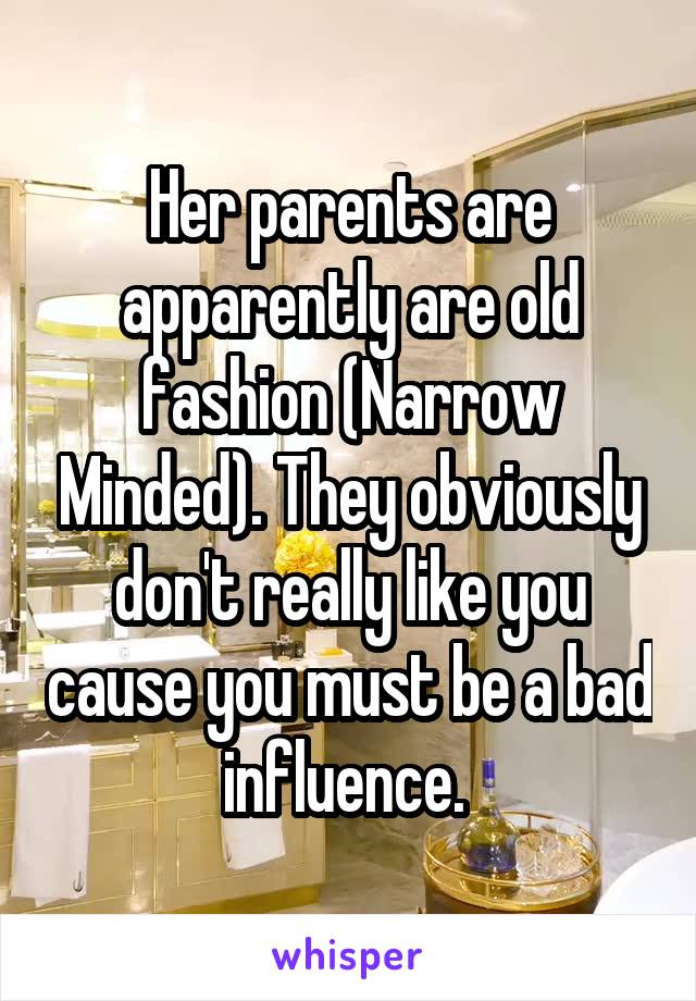 Her parents are apparently are old fashion (Narrow Minded). They obviously don't really like you cause you must be a bad influence. 