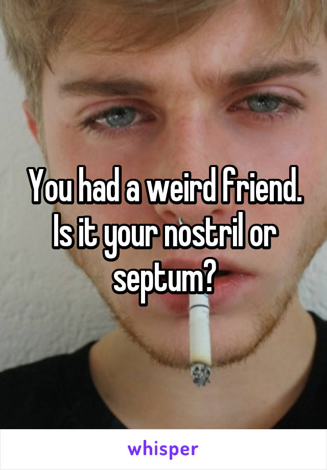 You had a weird friend. Is it your nostril or septum?