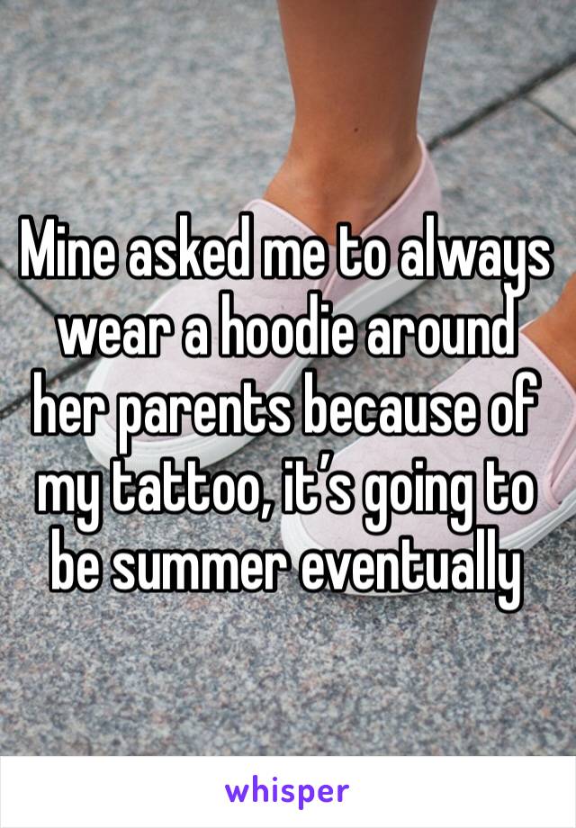 Mine asked me to always wear a hoodie around her parents because of my tattoo, it’s going to be summer eventually 
