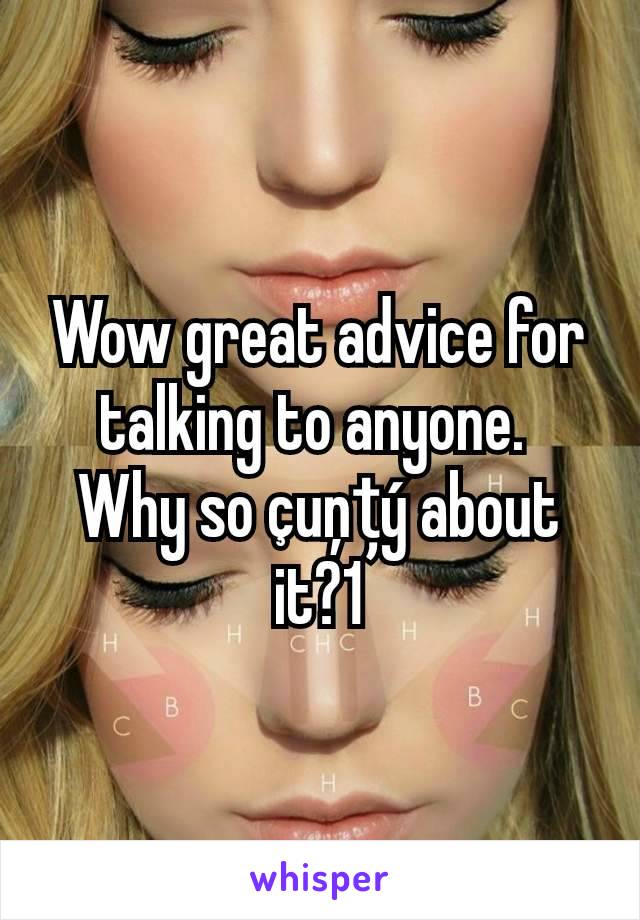 Wow great advice for talking to anyone. 
Why so çuņțý about it?1