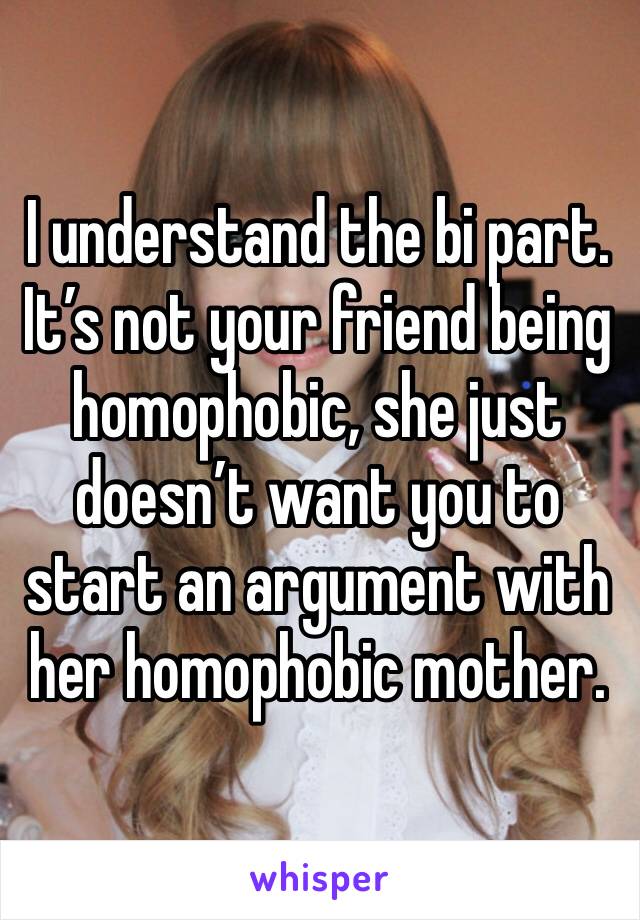 I understand the bi part. It’s not your friend being homophobic, she just doesn’t want you to start an argument with her homophobic mother. 