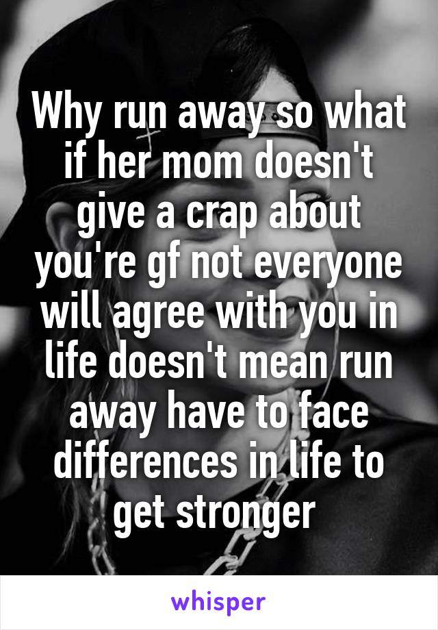 Why run away so what if her mom doesn't give a crap about you're gf not everyone will agree with you in life doesn't mean run away have to face differences in life to get stronger 