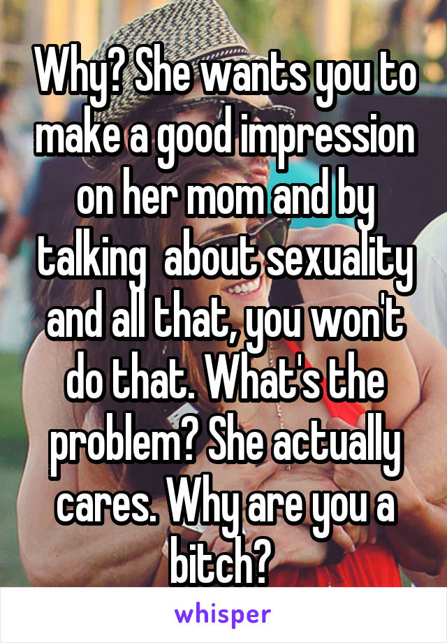 Why? She wants you to make a good impression on her mom and by talking  about sexuality and all that, you won't do that. What's the problem? She actually cares. Why are you a bitch? 